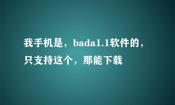 我手机是，bada1.1软件的，只支持这个，那能下载