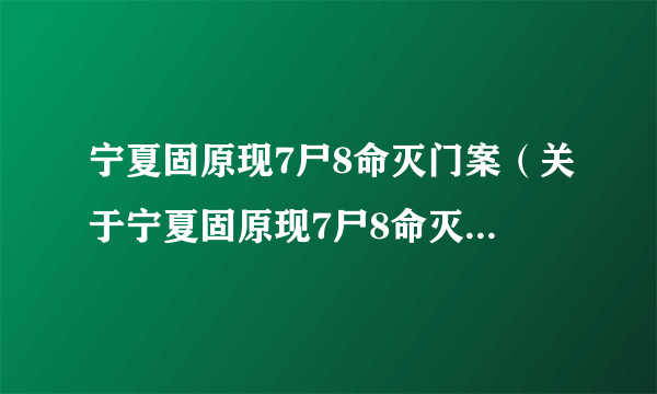 宁夏固原现7尸8命灭门案（关于宁夏固原现7尸8命灭门案的简介）