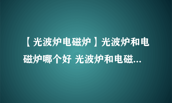 【光波炉电磁炉】光波炉和电磁炉哪个好 光波炉和电磁炉的区别