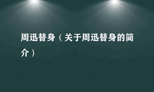 周迅替身（关于周迅替身的简介）