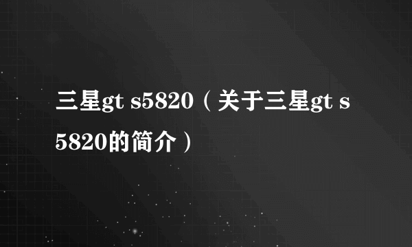 三星gt s5820（关于三星gt s5820的简介）