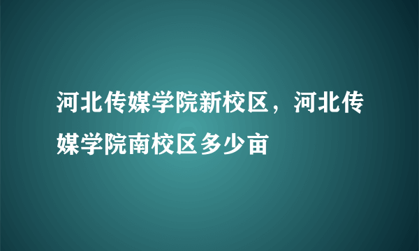 河北传媒学院新校区，河北传媒学院南校区多少亩