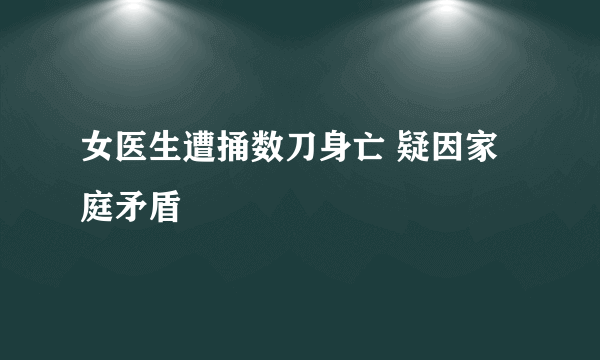 女医生遭捅数刀身亡 疑因家庭矛盾