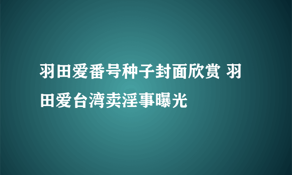 羽田爱番号种子封面欣赏 羽田爱台湾卖淫事曝光