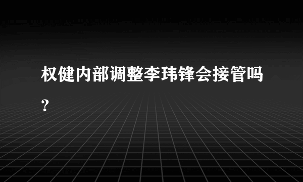 权健内部调整李玮锋会接管吗？