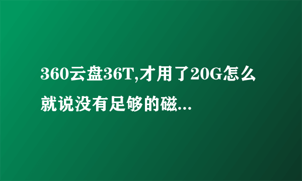 360云盘36T,才用了20G怎么就说没有足够的磁盘空间了呢？