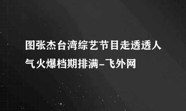 图张杰台湾综艺节目走透透人气火爆档期排满-飞外网