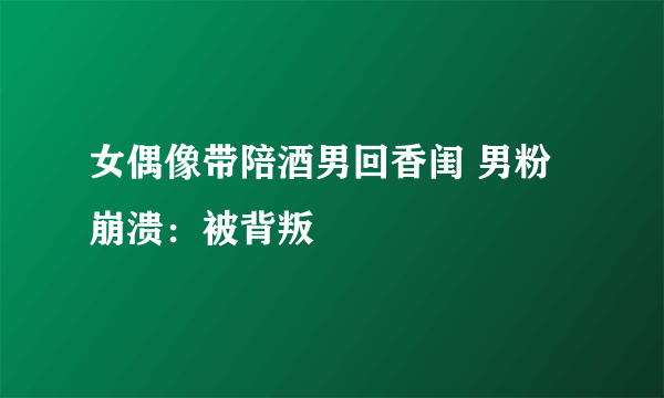 女偶像带陪酒男回香闺 男粉崩溃：被背叛