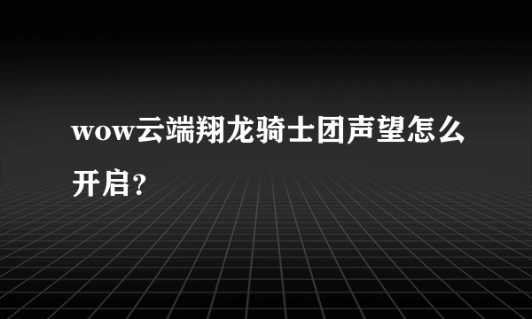 wow云端翔龙骑士团声望怎么开启？