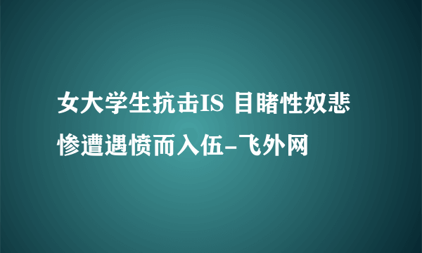 女大学生抗击IS 目睹性奴悲惨遭遇愤而入伍-飞外网