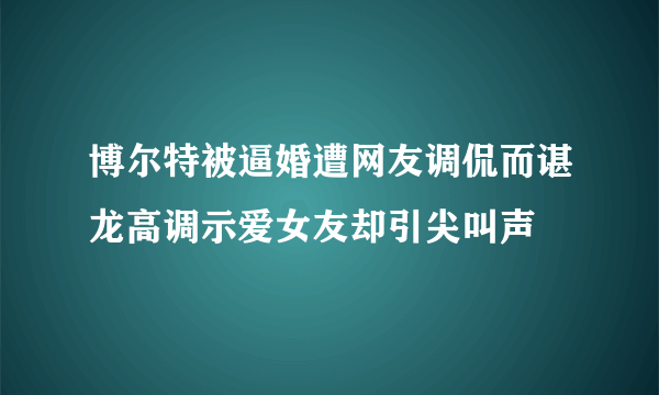 博尔特被逼婚遭网友调侃而谌龙高调示爱女友却引尖叫声