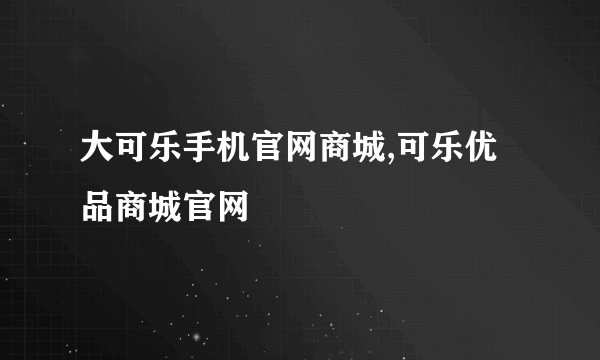 大可乐手机官网商城,可乐优品商城官网