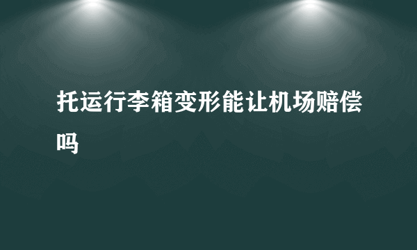 托运行李箱变形能让机场赔偿吗