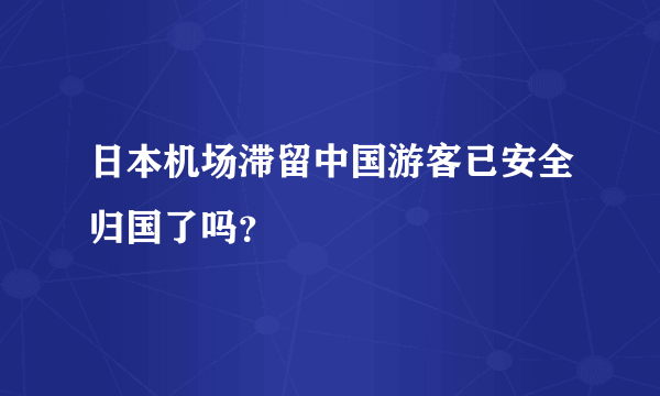 日本机场滞留中国游客已安全归国了吗？