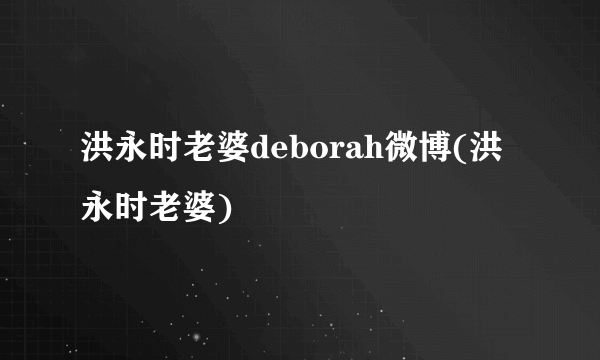 洪永时老婆deborah微博(洪永时老婆)