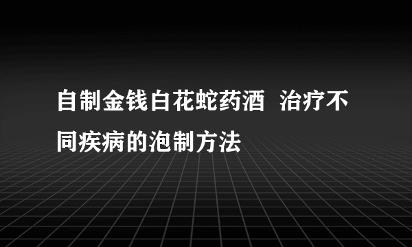 自制金钱白花蛇药酒  治疗不同疾病的泡制方法