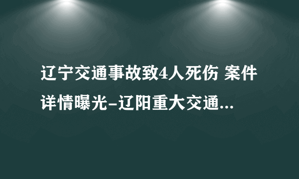 辽宁交通事故致4人死伤 案件详情曝光-辽阳重大交通事故-飞外网