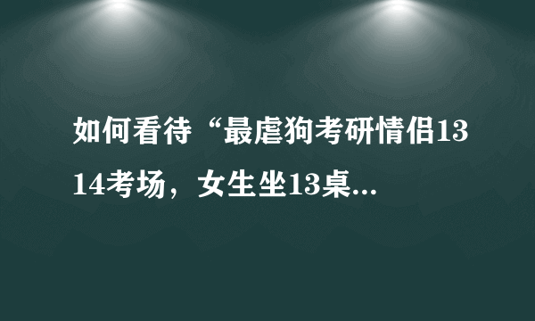 如何看待“最虐狗考研情侣1314考场，女生坐13桌，男生坐14桌”这件事？