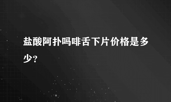 盐酸阿扑吗啡舌下片价格是多少？