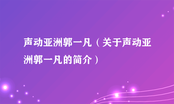 声动亚洲郭一凡（关于声动亚洲郭一凡的简介）