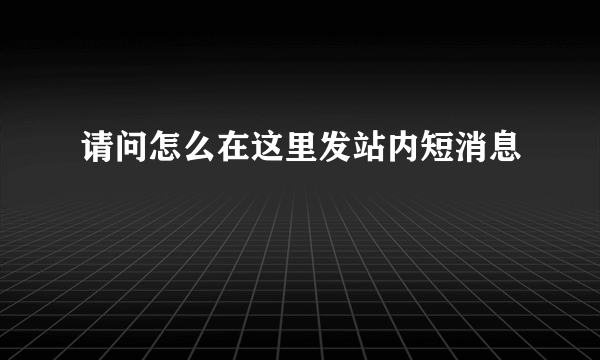 请问怎么在这里发站内短消息