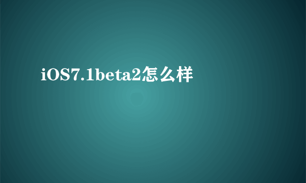 iOS7.1beta2怎么样