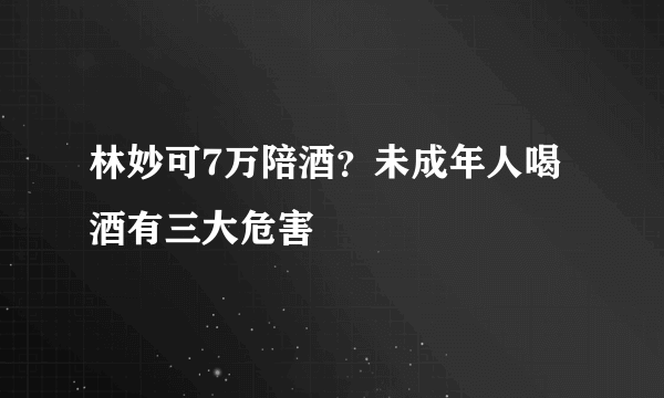 林妙可7万陪酒？未成年人喝酒有三大危害