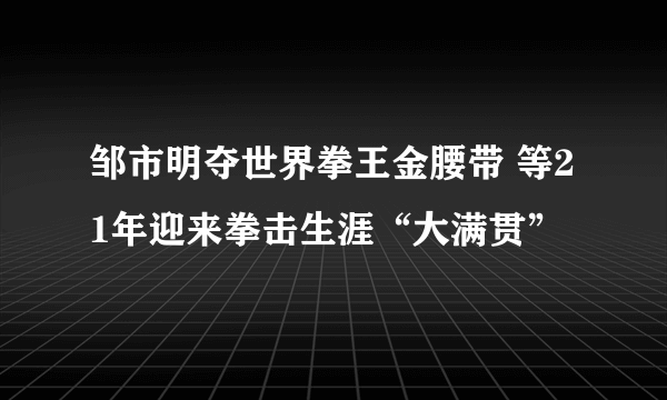 邹市明夺世界拳王金腰带 等21年迎来拳击生涯“大满贯”