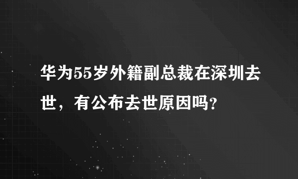 华为55岁外籍副总裁在深圳去世，有公布去世原因吗？