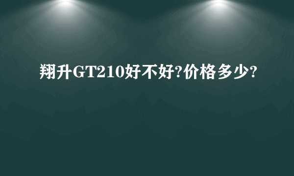 翔升GT210好不好?价格多少?