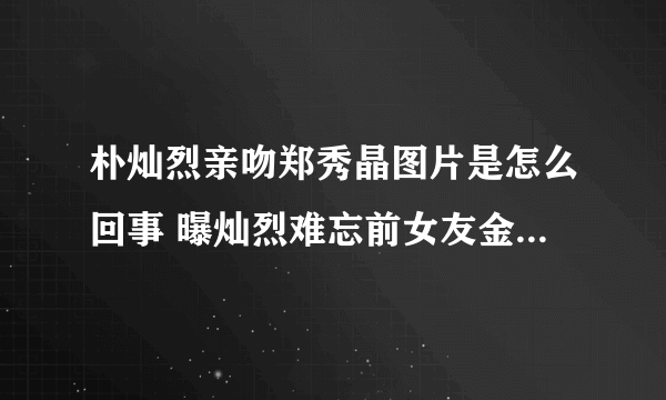 朴灿烈亲吻郑秀晶图片是怎么回事 曝灿烈难忘前女友金熙秀_飞外网