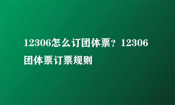 12306怎么订团体票？12306团体票订票规则