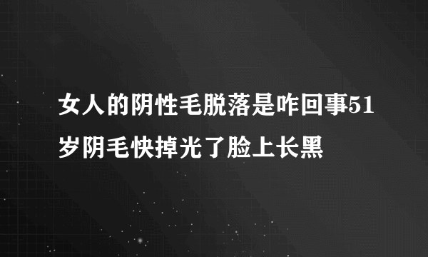 女人的阴性毛脱落是咋回事51岁阴毛快掉光了脸上长黑