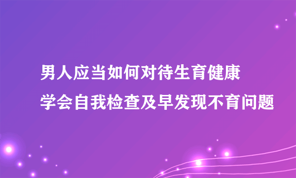 男人应当如何对待生育健康 学会自我检查及早发现不育问题