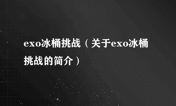 exo冰桶挑战（关于exo冰桶挑战的简介）