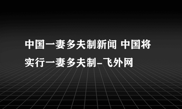 中国一妻多夫制新闻 中国将实行一妻多夫制-飞外网