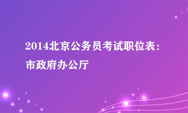 2014北京公务员考试职位表：市政府办公厅