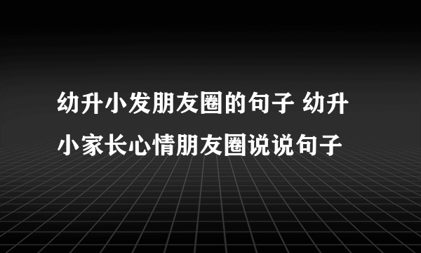 幼升小发朋友圈的句子 幼升小家长心情朋友圈说说句子