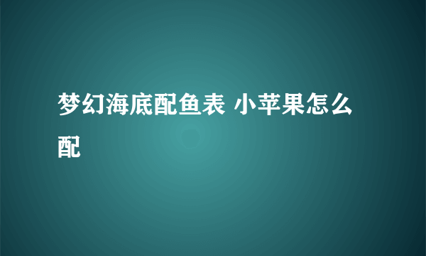 梦幻海底配鱼表 小苹果怎么配