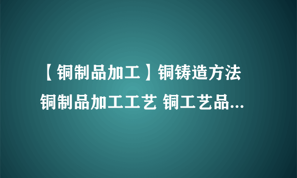 【铜制品加工】铜铸造方法 铜制品加工工艺 铜工艺品保养技巧