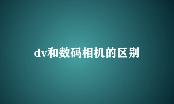 dv和数码相机的区别