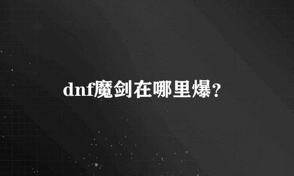 dnf魔剑在哪里爆？