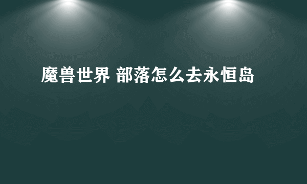 魔兽世界 部落怎么去永恒岛