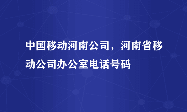 中国移动河南公司，河南省移动公司办公室电话号码