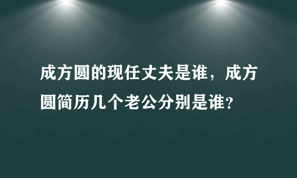 成方圆的现任丈夫是谁，成方圆简历几个老公分别是谁？