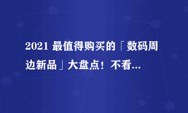 2021 最值得购买的「数码周边新品」大盘点！不看先收藏！