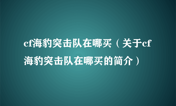 cf海豹突击队在哪买（关于cf海豹突击队在哪买的简介）