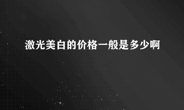 激光美白的价格一般是多少啊