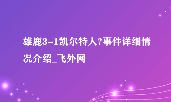 雄鹿3-1凯尔特人?事件详细情况介绍_飞外网