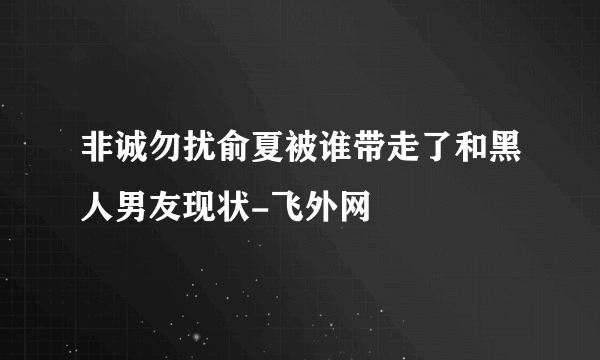 非诚勿扰俞夏被谁带走了和黑人男友现状-飞外网